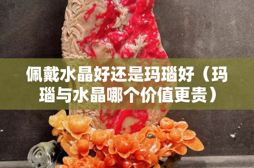 佩戴水晶好还是玛瑙好（玛瑙与水晶哪个价值更贵）