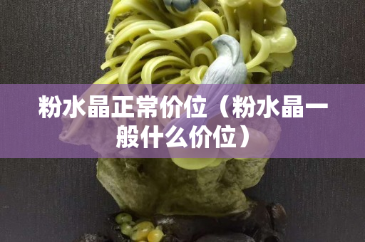 粉水晶正常价位（粉水晶一般什么价位）