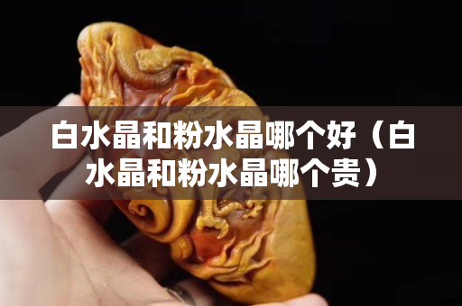 白水晶和粉水晶哪个好（白水晶和粉水晶哪个贵）