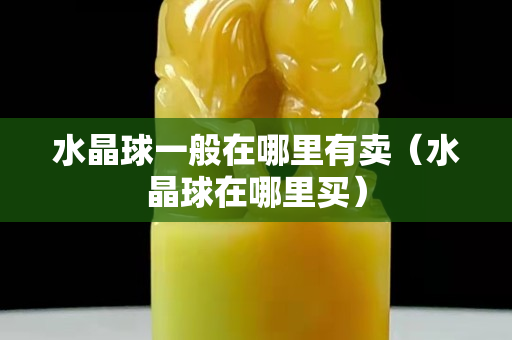 水晶球一般在哪里有卖（水晶球在哪里买）