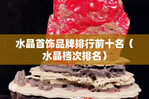 水晶首饰品牌排行前十名（水晶档次排名）
