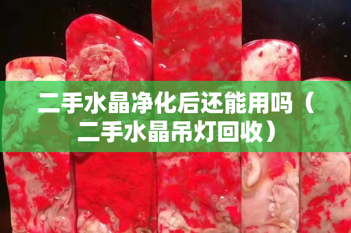 二手水晶净化后还能用吗（二手水晶吊灯回收）