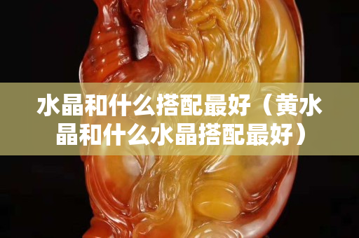 水晶和什么搭配最好（黄水晶和什么水晶搭配最好）