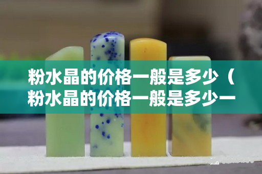 粉水晶的价格一般是多少（粉水晶的价格一般是多少一颗）