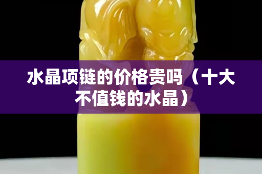 水晶项链的价格贵吗（十大不值钱的水晶）
