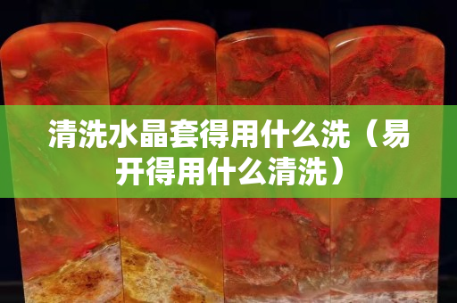 清洗水晶套得用什么洗（易开得用什么清洗）