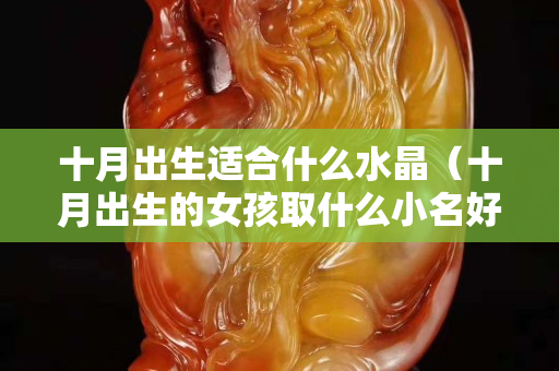 十月出生适合什么水晶（十月出生的女孩取什么小名好）