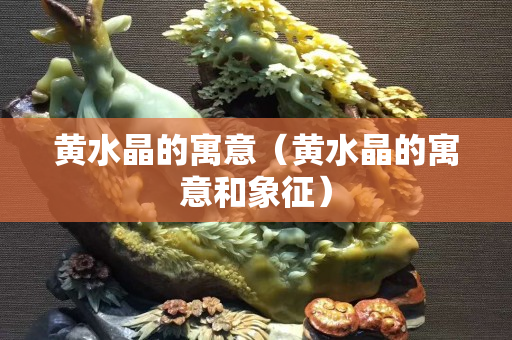 黄水晶的寓意（黄水晶的寓意和象征）