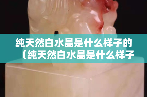 纯天然白水晶是什么样子的（纯天然白水晶是什么样子的图片）