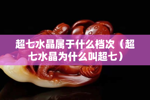 超七水晶属于什么档次（超七水晶为什么叫超七）