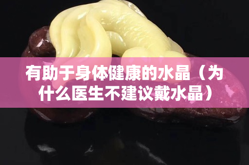 有助于身体健康的水晶（为什么医生不建议戴水晶）