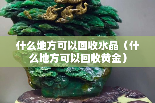 什么地方可以回收水晶（什么地方可以回收黄金）