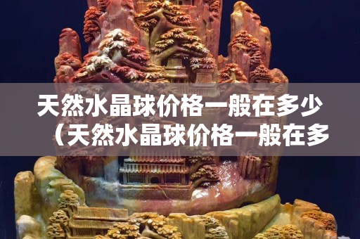 天然水晶球价格一般在多少（天然水晶球价格一般在多少正品）