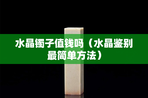 水晶镯子值钱吗（水晶鉴别最简单方法）