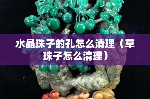 水晶珠子的孔怎么清理（草珠子怎么清理）