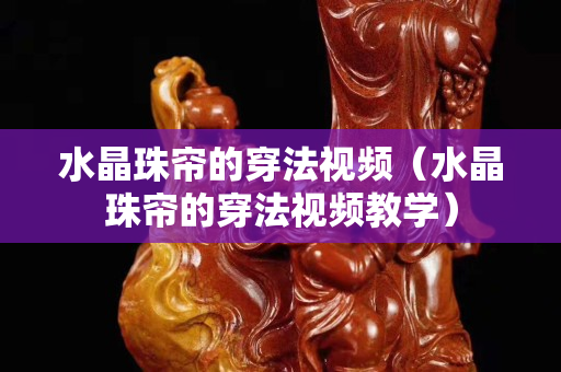 水晶珠帘的穿法视频（水晶珠帘的穿法视频教学）