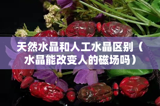 天然水晶和人工水晶区别（水晶能改变人的磁场吗）
