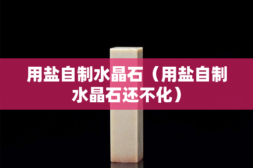 用盐自制水晶石（用盐自制水晶石还不化）