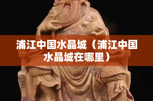 浦江中国水晶城（浦江中国水晶城在哪里）