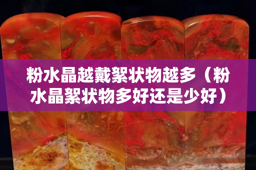 粉水晶越戴絮状物越多（粉水晶絮状物多好还是少好）
