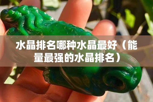 水晶排名哪种水晶最好（能量最强的水晶排名）