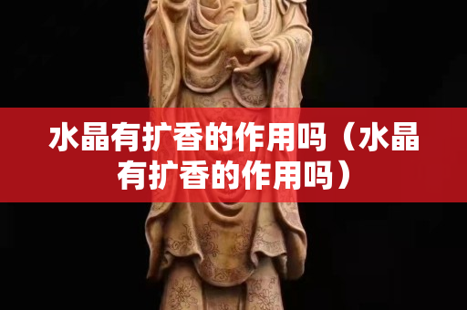 水晶有扩香的作用吗（水晶有扩香的作用吗）