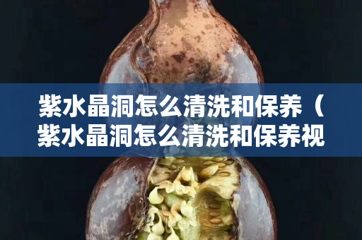 紫水晶洞怎么清洗和保养（紫水晶洞怎么清洗和保养视频）