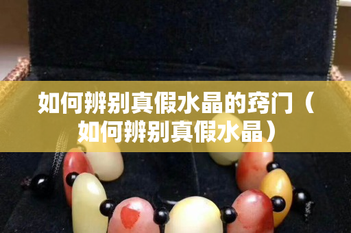 如何辨别真假水晶的窍门（如何辨别真假水晶）