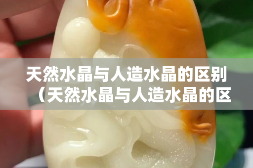 天然水晶与人造水晶的区别（天然水晶与人造水晶的区别在哪里）