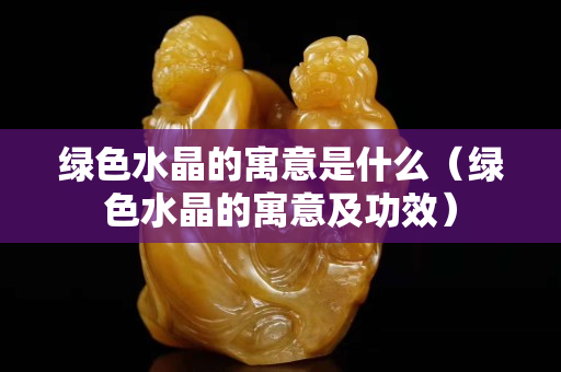 绿色水晶的寓意是什么（绿色水晶的寓意及功效）