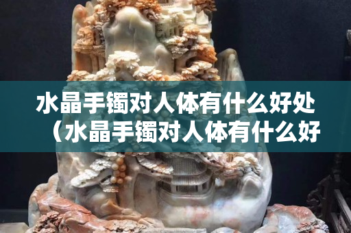 水晶手镯对人体有什么好处（水晶手镯对人体有什么好处和坏处）