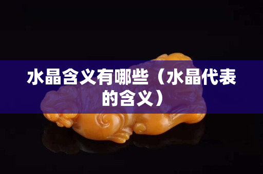 水晶含义有哪些（水晶代表的含义）