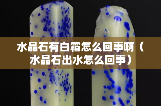 水晶石有白霜怎么回事啊（水晶石出水怎么回事）