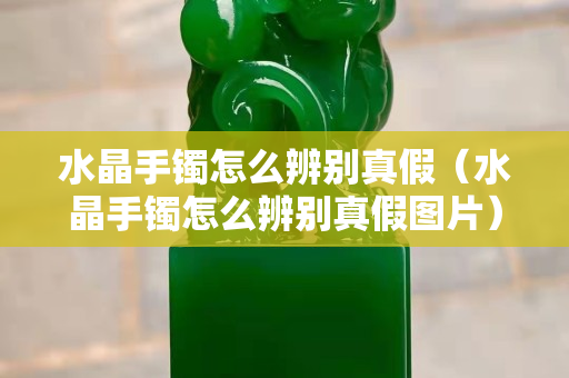 水晶手镯怎么辨别真假（水晶手镯怎么辨别真假图片）