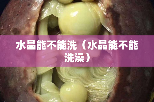 水晶能不能洗（水晶能不能洗澡）