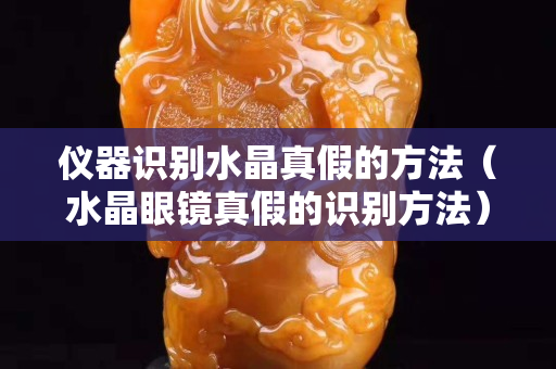 仪器识别水晶真假的方法（水晶眼镜真假的识别方法）