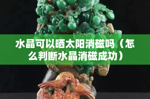 水晶可以晒太阳消磁吗（怎么判断水晶消磁成功）
