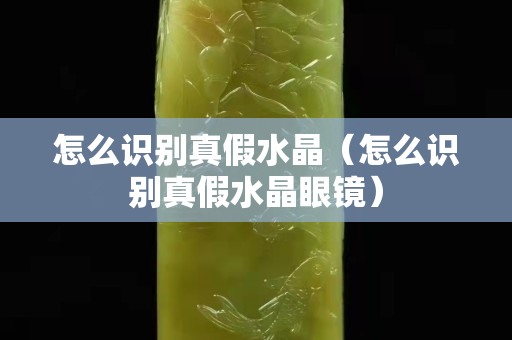 怎么识别真假水晶（怎么识别真假水晶眼镜）