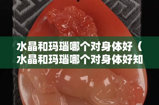 水晶和玛瑙哪个对身体好（水晶和玛瑙哪个对身体好知乎）