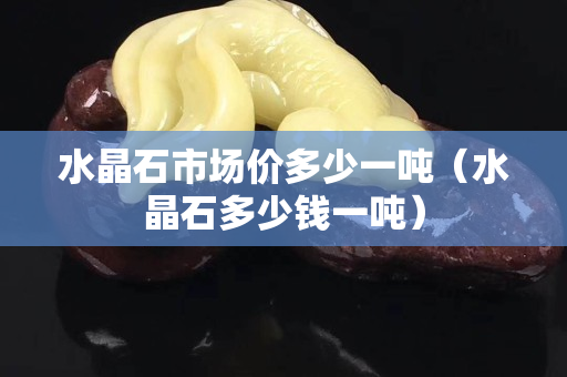 水晶石市场价多少一吨（水晶石多少钱一吨）
