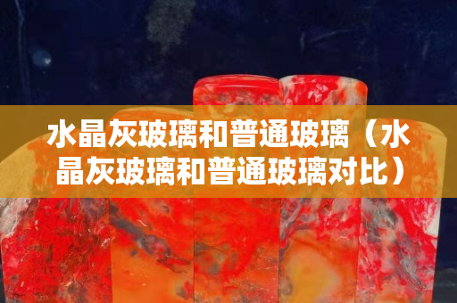水晶灰玻璃和普通玻璃（水晶灰玻璃和普通玻璃对比）