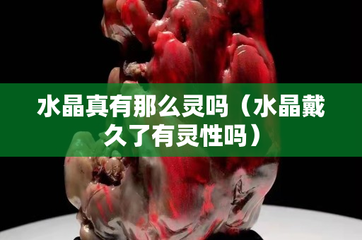水晶真有那么灵吗（水晶戴久了有灵性吗）