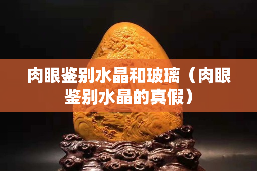 肉眼鉴别水晶和玻璃（肉眼鉴别水晶的真假）
