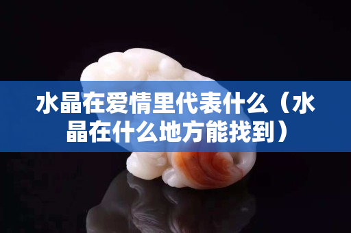 水晶在爱情里代表什么（水晶在什么地方能找到）