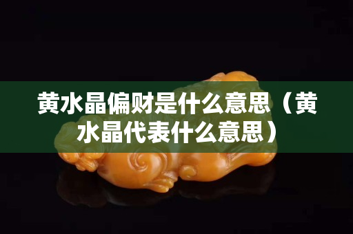 黄水晶偏财是什么意思（黄水晶代表什么意思）