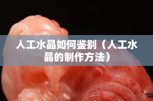 人工水晶如何鉴别（人工水晶的制作方法）