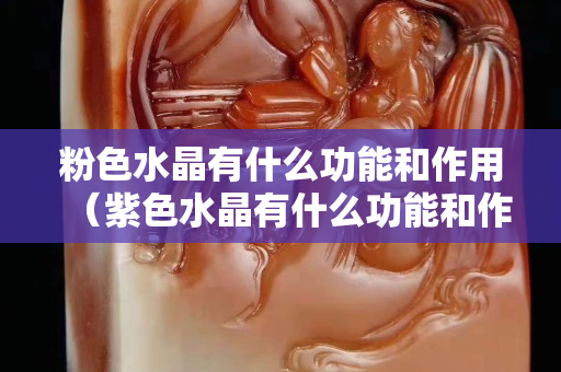 粉色水晶有什么功能和作用（紫色水晶有什么功能和作用）