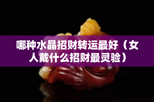 哪种水晶招财转运最好（女人戴什么招财最灵验）