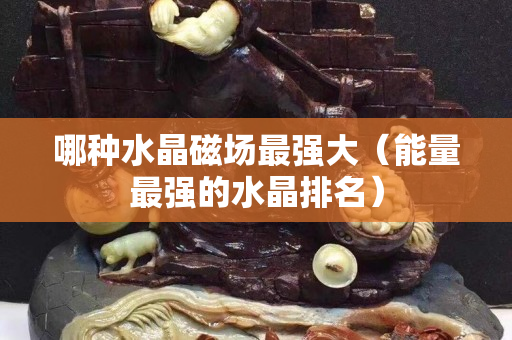哪种水晶磁场最强大（能量最强的水晶排名）