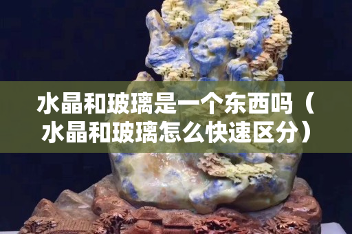 水晶和玻璃是一个东西吗（水晶和玻璃怎么快速区分）